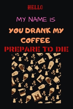 HELLO MY NAME IS YOU DRANK MY COFFEE PREPARE TO DIE: Blank Lined Notebook & Journal Or Diary Gift for Coffee Lovers & Fans, Line Ruled Paper.middle ... school or college student (100 Pages, 6x9")