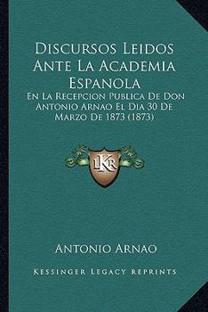 Discursos Leidos Ante La Academia Espanola: En La Recepcion Publica De Don Antonio Arnao El Dia 30 De Marzo De 1873 (1873)