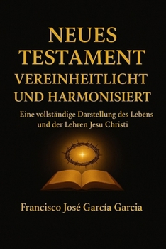 Neues Testament Vereinheitlicht und Harmonisiert: Eine vollstandige Darstellung des Lebens und der Lehren Jesu Christi