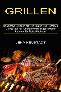 Grillen: Grillrezepte F�r Anf�nger Und Fortgeschrittene Rezepte F�r Fleischliebhaber (Das Gro�e Grillbuch Mit Den Besten Bbq Rezepten)