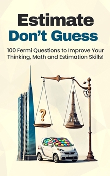 Paperback Estimate, Don't Guess: 100 Fermi Questions to Improve Your Thinking, Math and Estimation Skills! Book