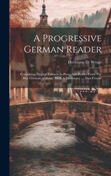 Hardcover A Progressive German Reader: Containing Elegant Extracts In Prose And Poetry From The Best German Authors: With A Dictionary .... First Course Book