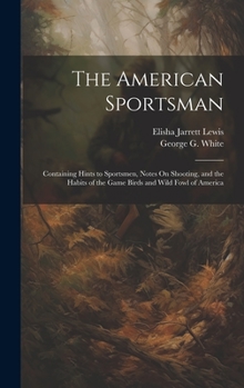 The American Sportsman: Containing Hints to Sportsmen, Notes On Shooting, and the Habits of the Game Birds and Wild Fowl of America
