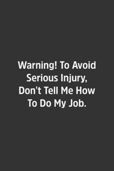 Warning! To Avoid Serious Injury, Don't Tell Me How To Do My Job.: Lined Notebook / Journal / Diary / Calendar / Planner / Sketchbook / Gift, 108 blank Pages, 6x9, Matte Finish