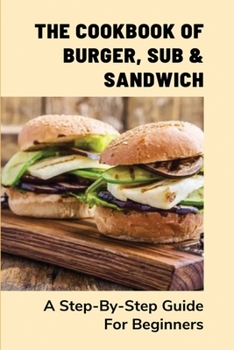 Paperback The Cookbook Of Burger, Sub & Sandwich: A Step-By-Step Guide For Beginners: Instructions To Make A Convinient Sub By Yourself Book