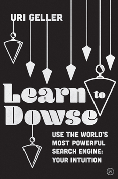 Learn to Dowse with Uri Geller: Use the World's Most Powerful Search Engine: Your Intuition