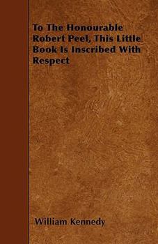 To the Honourable Robert Peel, This Little Book Is Inscribed with Respect
