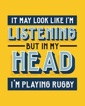 It May Look Like I'm Listening, but in My Head I'm Playing Rugby: Rugby Gift for People Who Love to Play Rugby - Funny Saying on Bright and Bold Cover Design - Blank Lined Journal or Notebook