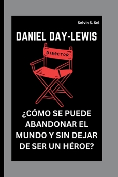 DANIEL DAY-LEWIS: ¿CÓMO SE PUEDE ABANDONAR EL MUNDO Y SIN DEJAR DE SER UN HÉROE? (Spanish Edition)