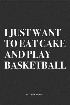 I Just Want To Eat Cake And Play Basketball: A 6x9 Inch Diary Notebook Journal With A Bold Text Font Slogan On A Matte Cover and 120 Blank Lined Pages Makes A Great Alternative To A Card