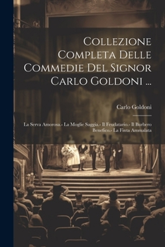 Collezione Completa Delle Commedie Del Signor Carlo Goldoni ...: La Serva Amorosa.- La Moglie Saggia.- Il Feudatario.- Il Burbero Benefico.- La Finta Ammalata