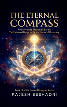 The Eternal Compass: Rediscovering Sanatana Dharma: The Universal Blueprint for the Future of Humanity
