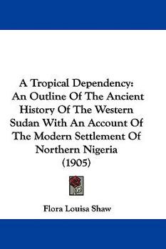Hardcover A Tropical Dependency: An Outline Of The Ancient History Of The Western Sudan With An Account Of The Modern Settlement Of Northern Nigeria (1905) Book