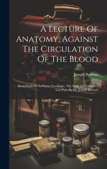 Hardcover A Lecture Of Anatomy, Against The Circulation Of The Blood: Read Publickly At Exeter Exchange, The Sixth Of November Last Past. By Dr. Joseph Browne Book