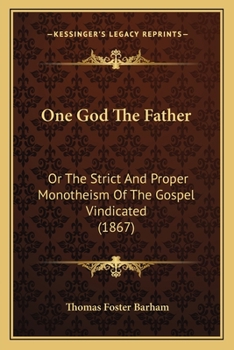 One God The Father: Or The Strict And Proper Monotheism Of The Gospel Vindicated