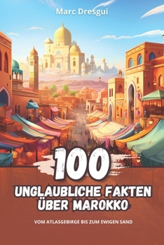 100 Unglaubliche Fakten über Marokko: Vom Atlasgebirge bis zum Ewigen Sand (German Edition)