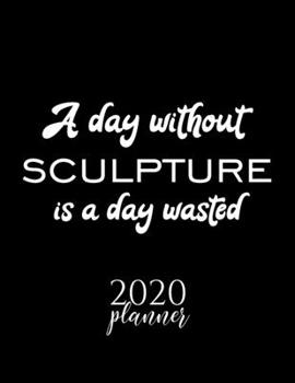 A Day Without Sculpture Is A Day Wasted 2020 Planner: Nice 2020 Calendar for Sculpture Fan | Christmas Gift Idea Sculpture Theme | Sculpture Lover Journal for 2020 | 120 pages 8.5x11 inches
