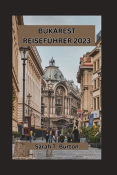 BUKAREST REISEFÜHRER 2023: Entdecken Sie den verborgenen Charme der rumänischen Hauptstadt: die lebendige Kultur, traditionelle Speisen und ihre herzliche Gastfreundschaft (German Edition)