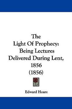 Paperback The Light Of Prophecy: Being Lectures Delivered During Lent, 1856 (1856) Book