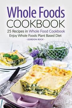 Whole Foods Cookbook - 25 Recipes in Whole Food Cookbook: Enjoy Whole Foods Plant Based Diet