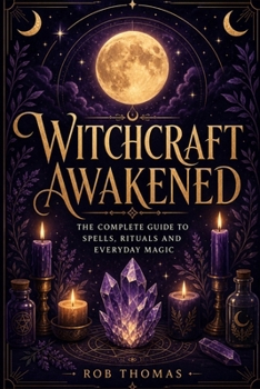 Witchcraft Awakened: The Complete Guide to Spells, Rituals and Everyday Magic