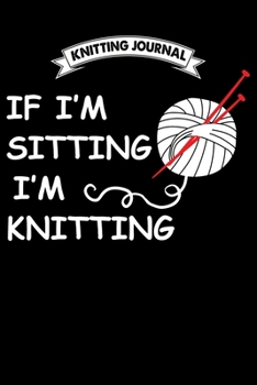 Paperback Knitting Journal: If I'm Sitting I'm Knitting: Funny Knitting Project journal Notebook Gifts. Best Knitting Project Journal for Knitters Book