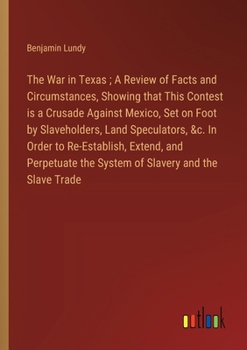 The War in Texas; A Review of Facts and Circumstances, Showing that This Contest is a Crusade Against Mexico, Set on Foot by Slaveholders, Land ... the System of Slavery and the Slave Trade