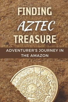 Paperback Finding Aztec Treasure: Adventurer's Journey In The Amazon: Lost Aztec Gold And American Explorers Book