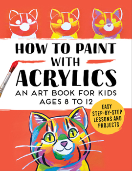 Paperback How to Paint with Acrylics: An Art Book for Kids Ages 8 to 12 Book