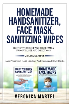 Paperback Homemade Hand Sanitizer, Face Mask, Sanitizing Wipes Protect Yourself And Your Family From Viruses And Infections. 2 Manuscripts: The Complete Guide t Book