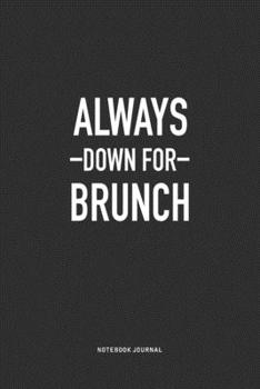 Always Down For Brunch: A 6x9 Inch Journal Notebook Diary With A Bold Text Font Slogan On A Matte Cover and 120 Blank Lined Pages