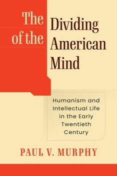 The Dividing of the American Mind: Humanism and Intellectual Life in the Early Twentieth Century (Intellectual History of the Modern Age)