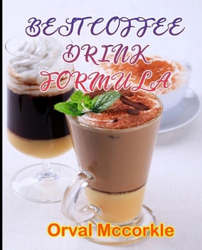 BEST COFFEE DRINK FORMULA: 150 recipe Delicious and Easy The Ultimate Practical Guide Easy bakes Recipes From Around The World coffee drink cookbook