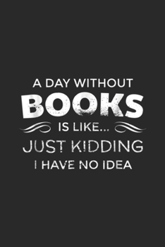 Paperback A Day Without Books Is Like? just kidding I have no idea: A Day Without Books Is Like Funny Book Lover Journal/Notebook Blank Lined Ruled 6x9 100 Page Book