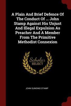 A Plain And Brief Defence Of The Conduct Of ... John Stamp Against His Unjust And Illegal Expulsion As Preacher And A Member From The Primitive Methodist Connexion