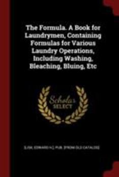 Paperback The Formula. a Book for Laundrymen, Containing Formulas for Various Laundry Operations, Including Washing, Bleaching, Bluing, Etc Book