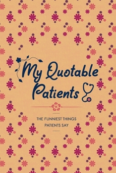 Paperback My Quotable Patients, The Funniest Things Patients Say: A Journal to collect Quotes, Stories, and Memories of your Patients, Graduation Gift for Nurse Book