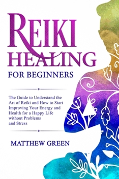 Paperback Reiki Healing for Beginners: The Guide to Understanding the Art of Reiki and How to Start Improving Your Energy and Health for a Happy Life Without Book