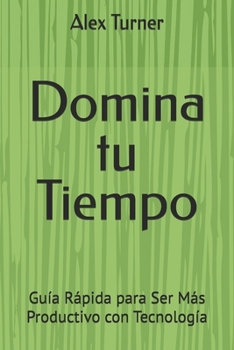Domina tu Tiempo: Guía Rápida para Ser Más Productivo con Tecnología (Spanish Edition)