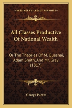 All Classes Productive Of National Wealth: Or The Theories Of M. Quesnai, Adam Smith, And Mr. Gray