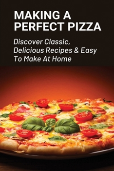 Paperback Making A Perfect Pizza: Discover Classic, Delicious Recipes & Easy To Make At Home: How To Make Pizza Step By Step Book