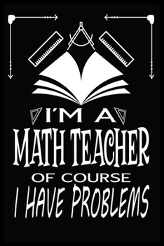 I'M A MATH TEACHER OF COURSE I HAVE PROBLEMS: Math Teacher Blank Lined Notebook Write Record. Math Teacher School Class Problem Funny ... Gift, Blank Lined Ruled 6x9 120 Pages