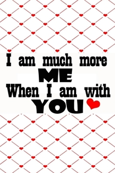 I am much more me when I am with you best romantique gift for lovers on valentine's day to express love: Journal with blank Lined pages for journaling, note taking and jotting down ideas and thoughts