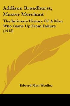 Addison Broadhurst, Master Merchant: The Intimate History Of A Man Who Came Up From Failure