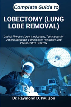 Paperback Complete Guide to Lobectomy (Lung Lobe Removal): Critical Thoracic Surgery Indications, Techniques for Optimal Resection, Complication Prevention, and Book