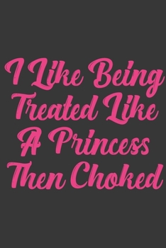 I Like Being Treated Like A Princess Then Choked: Stiffer Than A Greeting Card: Use Our Novelty Journal To Document Your Sexual Adventures, Fantasies, or Bucket List. Makes a Great Gift For Adults