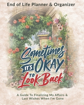 Sometimes Its Okay To Look Back: End of Life Planner & Organizer: A Guide To Finalizing My Affairs & Last Wishes When I'm Gone