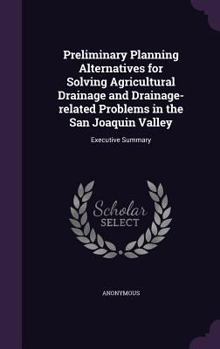 Hardcover Preliminary Planning Alternatives for Solving Agricultural Drainage and Drainage-related Problems in the San Joaquin Valley: Executive Summary Book