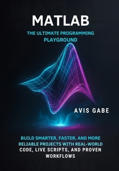 Paperback MATLAB The Ultimate Programming Playground: Build Smarter, Faster, and More Reliable Projects with Real-World Code, Live Scripts, and Proven Workflows Book