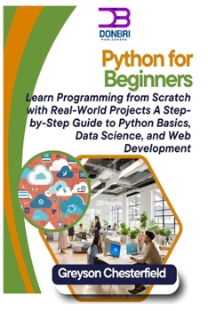 Python for Beginners: Learn Programming from Scratch with Real-World Projects A Step-by-Step Guide to Python Basics, Data Science, and Web Development